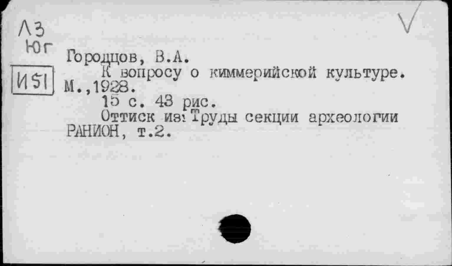 ﻿Ad
Юг
Й$?
Городцов, Ö.A.
К вопросу о киммерийской культуре
15 с. 43 рис.
Оттиск иэ1 Труды секции археологии РАНИОН, т.2.